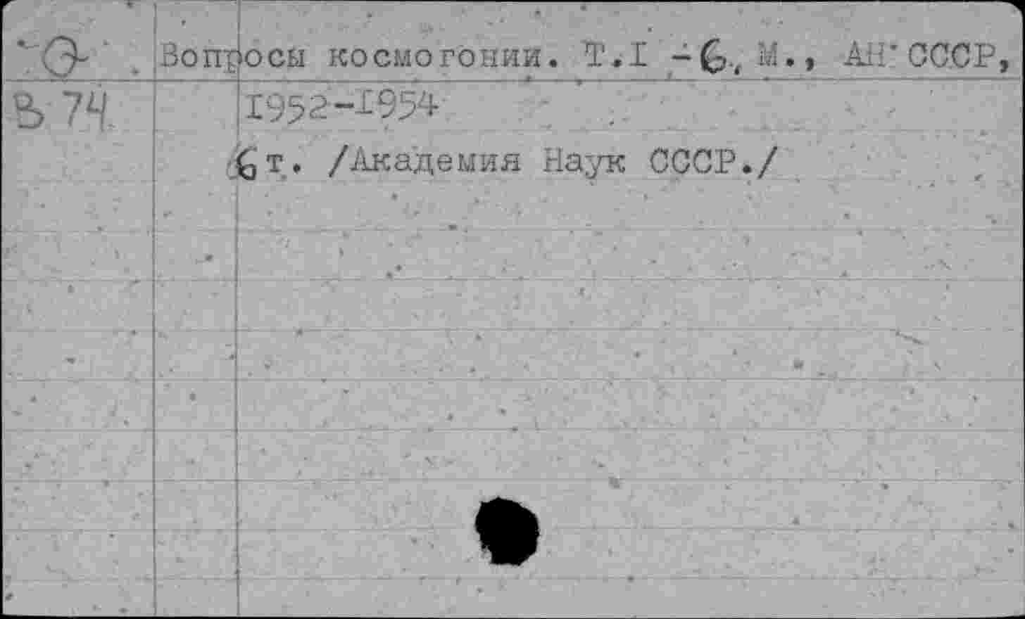 ﻿	Воп£	осы космогонии. Т.1 -£,11., АН’СССР,
В 74		1952-1954'
		6т. /Акаде мия Наук СССР./
ч»	-Л а	• . 1 ’ ' * ' *
		
4		